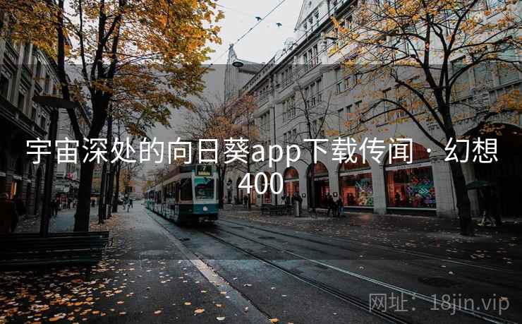 宇宙深处的向日葵app下载传闻 · 幻想400 宇宙深处的向日葵app下载传闻 · 幻想400