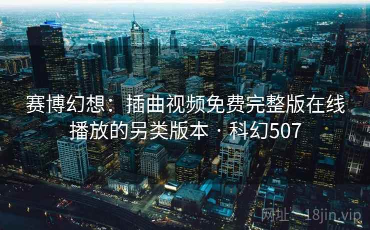 赛博幻想：插曲视频免费完整版在线播放的另类版本 · 科幻507