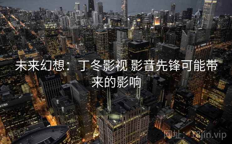 未来幻想：丁冬影视 影音先锋可能带来的影响