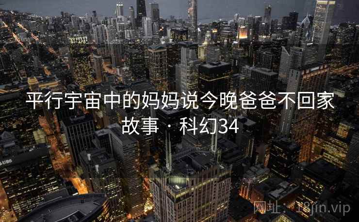 平行宇宙中的妈妈说今晚爸爸不回家故事 · 科幻34 平行宇宙中的妈妈说今晚爸爸不回家故事 · 科幻34