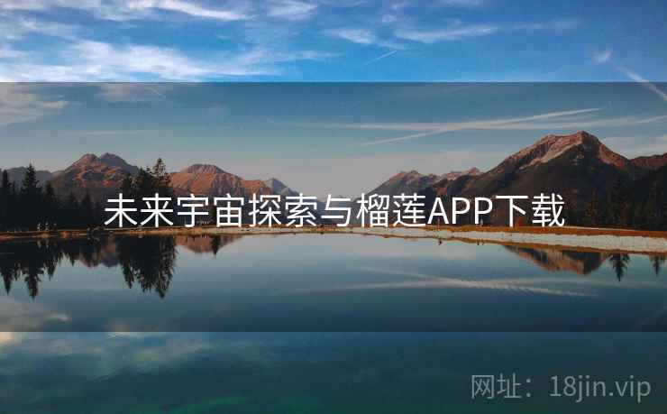 未来宇宙探索与榴莲APP下载 未来宇宙探索与榴莲APP下载