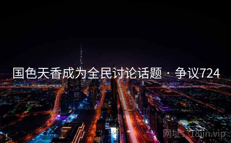 国色天香成为全民讨论话题 · 争议724 国色天香成为全民讨论话题 · 争议724
