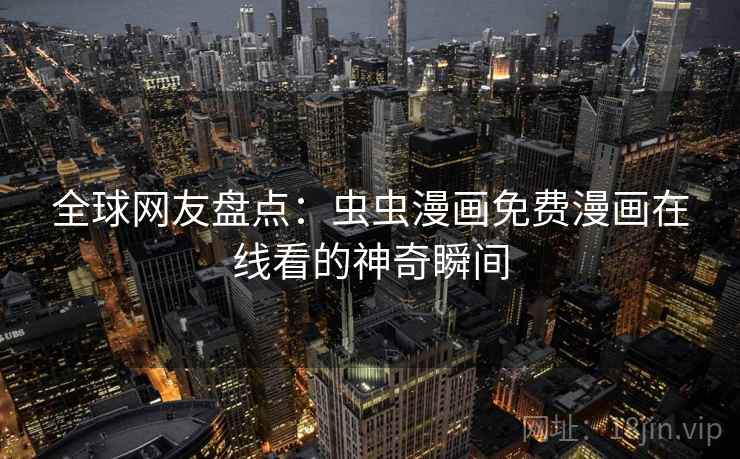 全球网友盘点:虫虫漫画免费漫画在线看的神奇瞬间 全球网友盘点:虫虫漫画免费漫画在线看的神奇瞬间