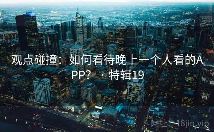 观点碰撞:如何看待晚上一个人看的APP? · 特辑19 观点碰撞:如何看待晚上一个人看的APP? · 特辑19