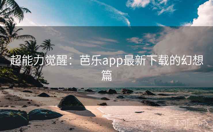 超能力觉醒:芭乐app最新下载的幻想篇 超能力觉醒:芭乐app最新下载的幻想篇