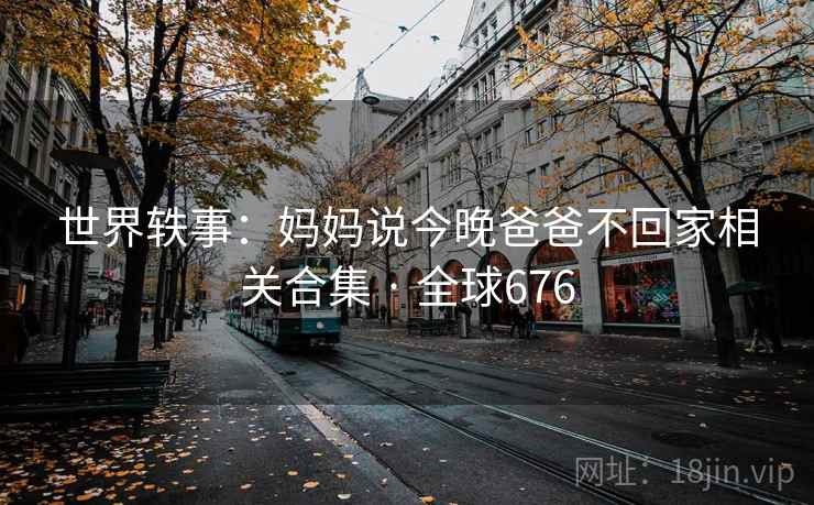 世界轶事：妈妈说今晚爸爸不回家相关合集 · 全球676
