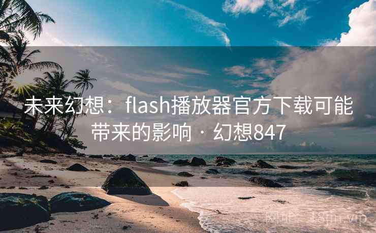 未来幻想:flash播放器官方下载可能带来的影响 · 幻想847 未来幻想:flash播放器官方下载可能带来的影响 · 幻想847