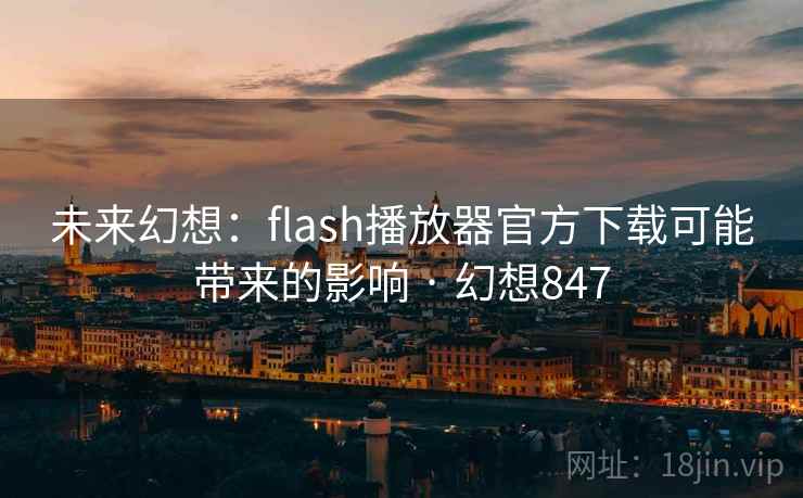 未来幻想:flash播放器官方下载可能带来的影响 · 幻想847 未来幻想:flash播放器官方下载可能带来的影响 · 幻想847