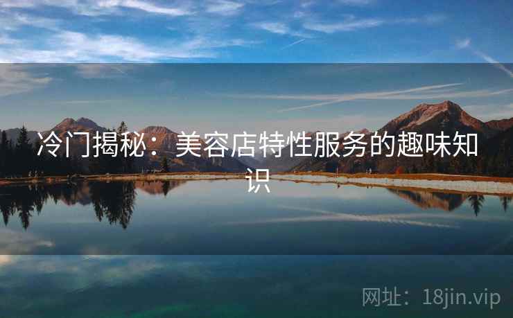 冷门揭秘:美容店特性服务的趣味知识 冷门揭秘:美容店特性服务的趣味知识