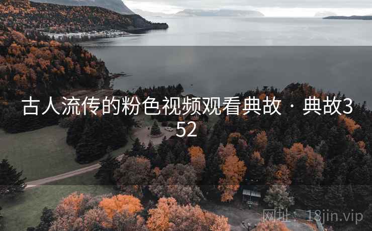 古人流传的粉色视频观看典故 · 典故352 古人流传的粉色视频观看典故 · 典故352