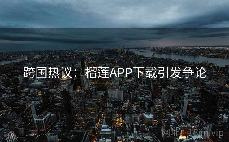 跨国热议:榴莲APP下载引发争论 跨国热议:榴莲APP下载引发争论