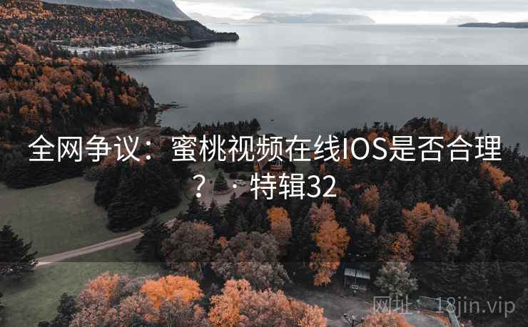 全网争议：蜜桃视频在线IOS是否合理？ · 特辑32