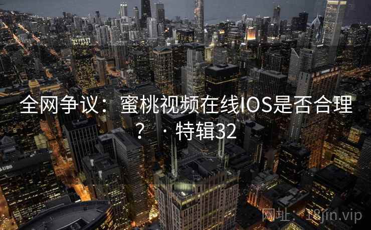 全网争议：蜜桃视频在线IOS是否合理？ · 特辑32