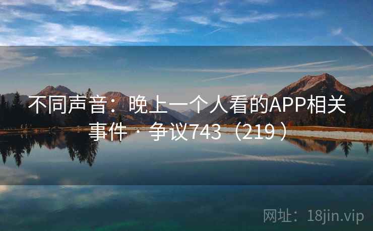不同声音:晚上一个人看的APP相关事件 · 争议743(219 ) 不同声音:晚上一个人看的APP相关事件 · 争议743(219 )