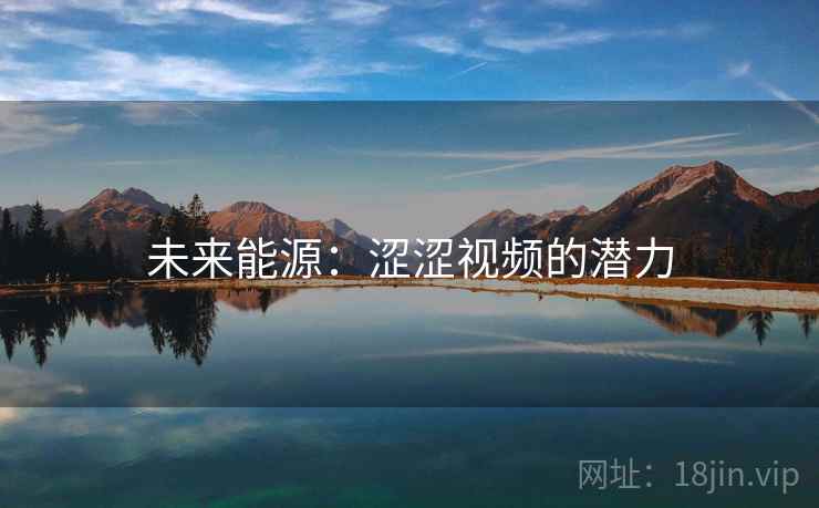 未来能源:涩涩视频的潜力 未来能源:涩涩视频的潜力