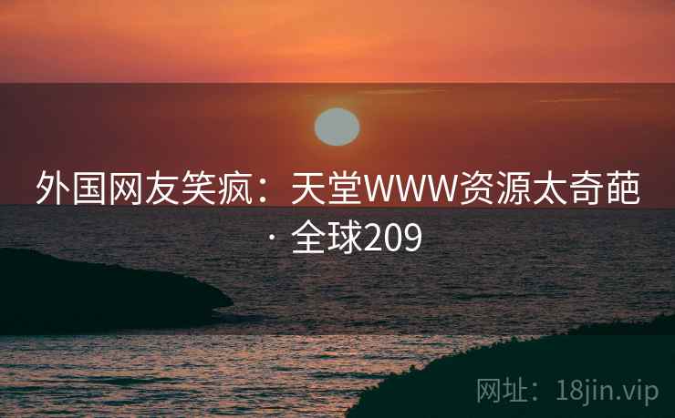 外国网友笑疯:天堂WWW资源太奇葩 · 全球209 外国网友笑疯:天堂WWW资源太奇葩 · 全球209