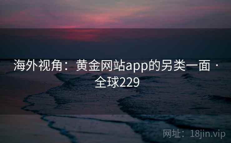 海外视角：黄金网站app的另类一面 · 全球229