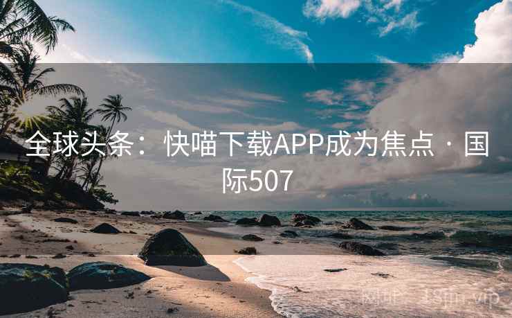 全球头条：快喵下载APP成为焦点 · 国际507