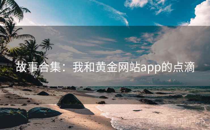 故事合集:我和黄金网站app的点滴 故事合集:我和黄金网站app的点滴
