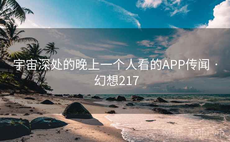 宇宙深处的晚上一个人看的APP传闻 · 幻想217 宇宙深处的晚上一个人看的APP传闻 · 幻想217