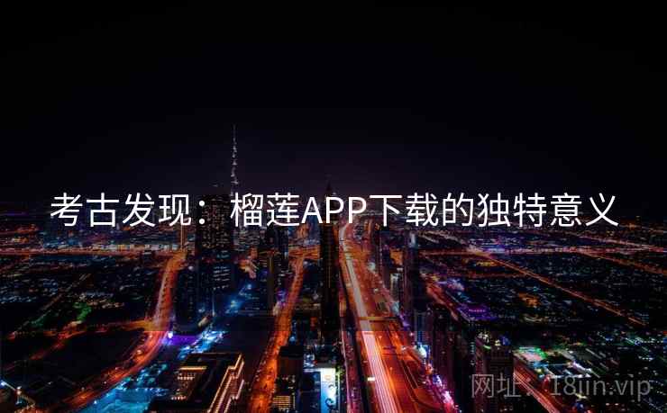 考古发现:榴莲APP下载的独特意义 考古发现:榴莲APP下载的独特意义