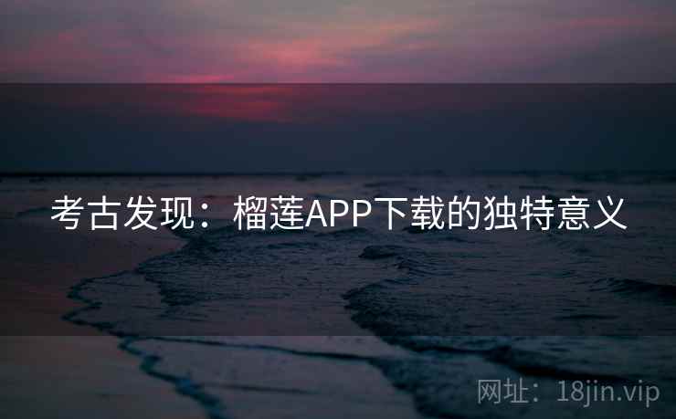 考古发现:榴莲APP下载的独特意义 考古发现:榴莲APP下载的独特意义