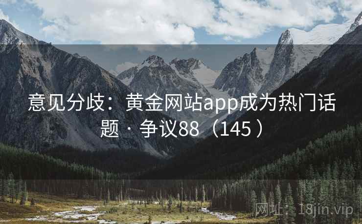 意见分歧：黄金网站app成为热门话题 · 争议88（145 ）