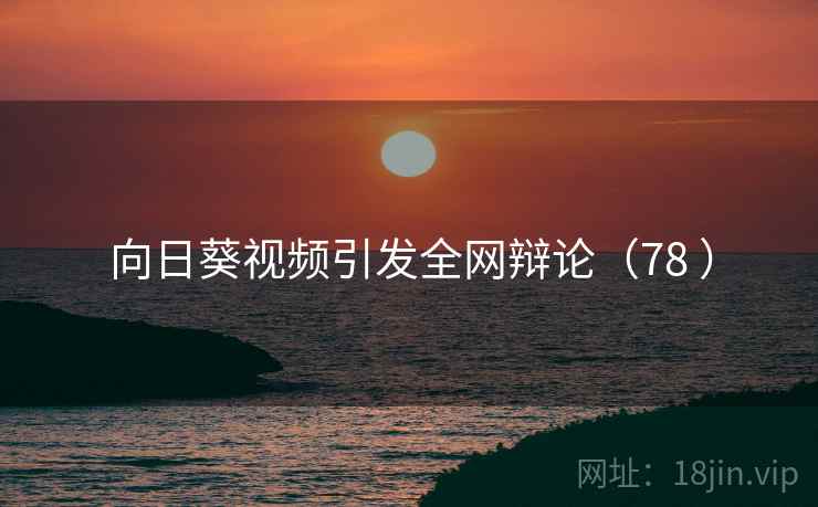 向日葵视频引发全网辩论(78 ) 向日葵视频引发全网辩论(78 )