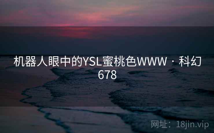 机器人眼中的YSL蜜桃色WWW · 科幻678 机器人眼中的YSL蜜桃色WWW · 科幻678
