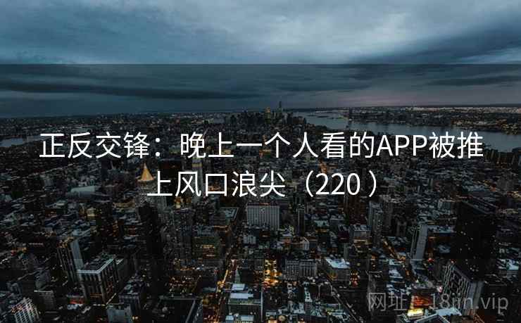 正反交锋：晚上一个人看的APP被推上风口浪尖（220 ）