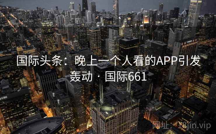 国际头条：晚上一个人看的APP引发轰动 · 国际661