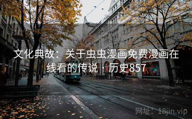 文化典故:关于虫虫漫画免费漫画在线看的传说 · 历史857 文化典故:关于虫虫漫画免费漫画在线看的传说 · 历史857