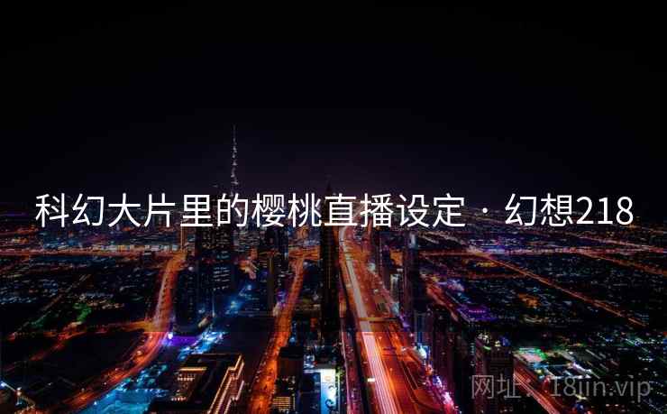 科幻大片里的樱桃直播设定 · 幻想218 科幻大片里的樱桃直播设定 · 幻想218