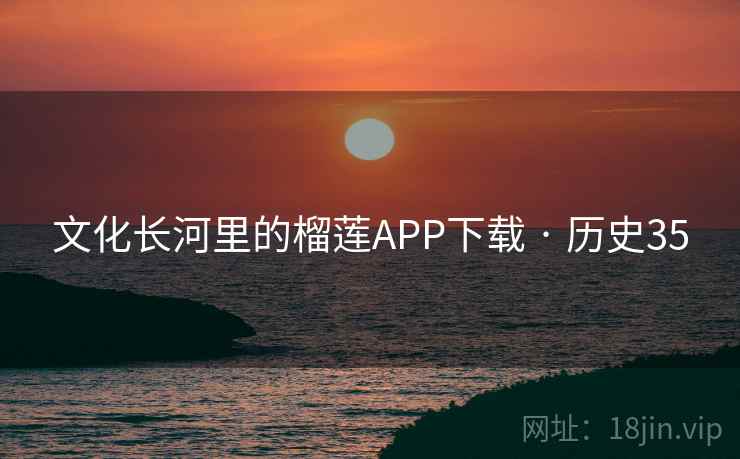 文化长河里的榴莲APP下载 · 历史35 文化长河里的榴莲APP下载 · 历史35