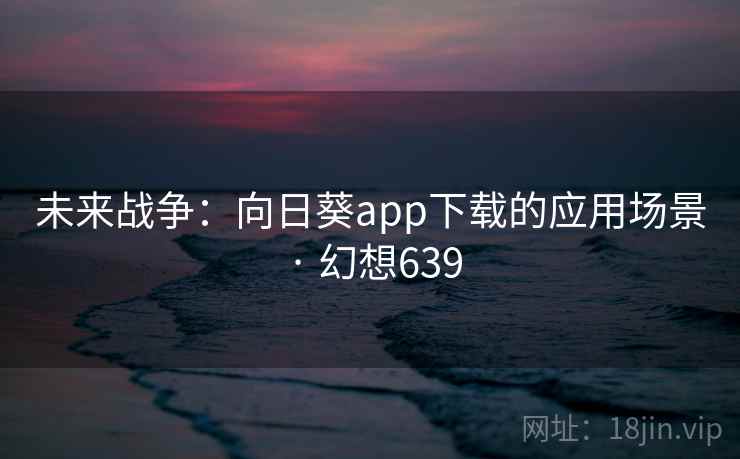未来战争：向日葵app下载的应用场景 · 幻想639
