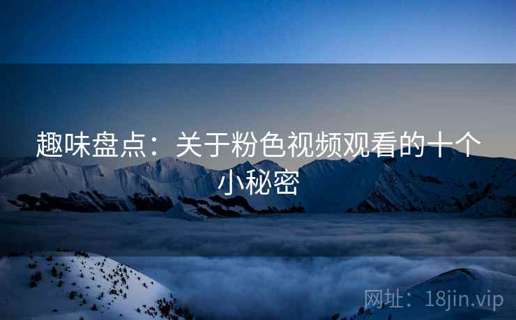 趣味盘点:关于粉色视频观看的十个小秘密 趣味盘点:关于粉色视频观看的十个小秘密