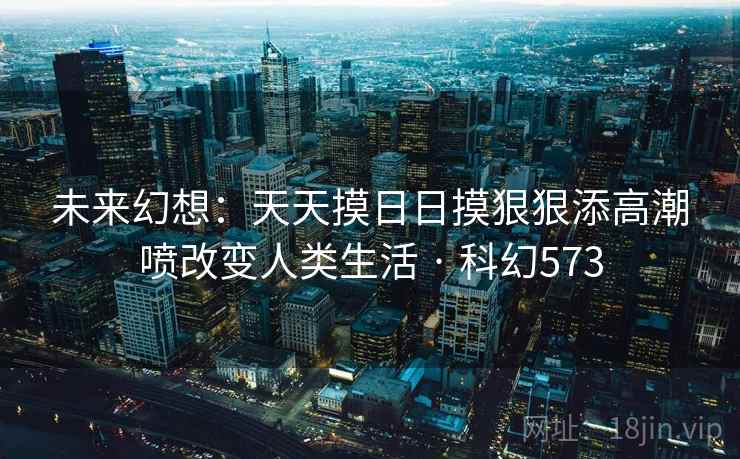 未来幻想:天天摸日日摸狠狠添高潮喷改变人类生活 · 科幻573