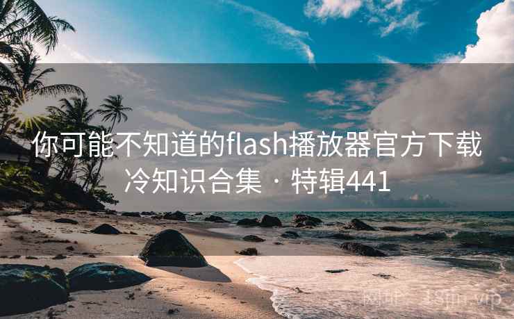 你可能不知道的flash播放器官方下载冷知识合集 · 特辑441