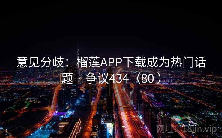 意见分歧:榴莲APP下载成为热门话题 · 争议434(80 )
