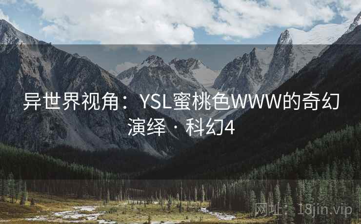 异世界视角:YSL蜜桃色WWW的奇幻演绎 · 科幻4 异世界视角:YSL蜜桃色WWW的奇幻演绎 · 科幻4